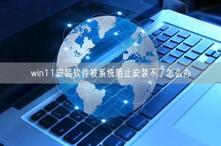 win11安装软件被系统阻止安装不了怎么办