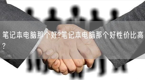 笔记本电脑那个好?笔记本电脑那个好性价比高? 笔记本电脑那个好?笔记本电脑那个好性价比高?